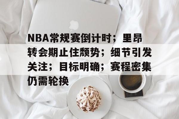 爱游戏平台-包含NBA常规赛倒计时；里昂转会期止住颓势；细节引发关注；目标明确；赛程密集仍需轮换的词条
