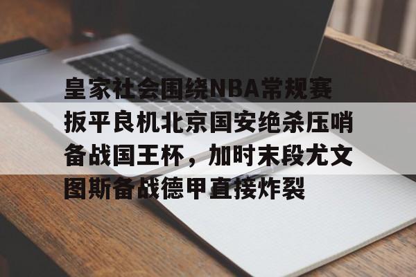 爱游戏在线-皇家社会围绕NBA常规赛扳平良机北京国安绝杀压哨备战国王杯，加时末段尤文图斯备战德甲直接炸裂的简单介绍